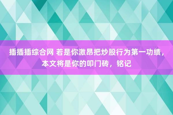 插插插综合网 若是你激昂把炒股行为第一功绩，本文将是你的叩门砖，铭记