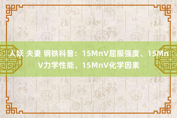 人妖 夫妻 钢铁科普：15MnV屈服强度、15MnV力学性能、15MnV化学因素