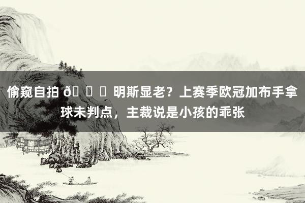 偷窥自拍 👀明斯显老？上赛季欧冠加布手拿球未判点，主裁说是小孩的乖张