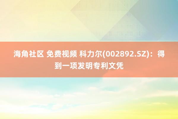 海角社区 免费视频 科力尔(002892.SZ)：得到一项发明专利文凭