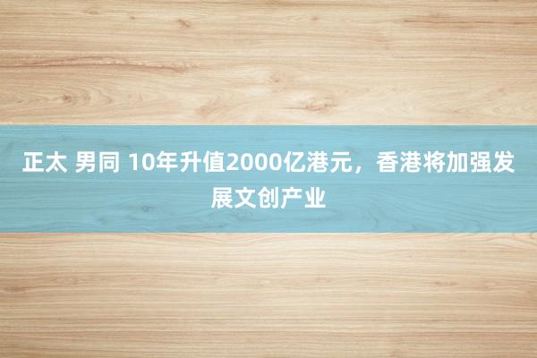 正太 男同 10年升值2000亿港元，香港将加强发展文创产业