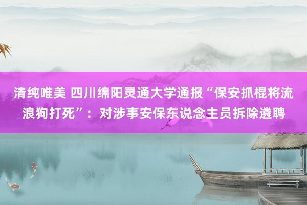 清纯唯美 四川绵阳灵通大学通报“保安抓棍将流浪狗打死”：对涉事安保东说念主员拆除遴聘