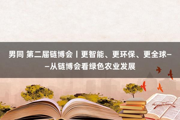 男同 第二届链博会丨更智能、更环保、更全球——从链博会看绿色农业发展