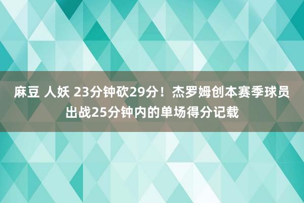 麻豆 人妖 23分钟砍29分！杰罗姆创本赛季球员出战25分钟内的单场得分记载