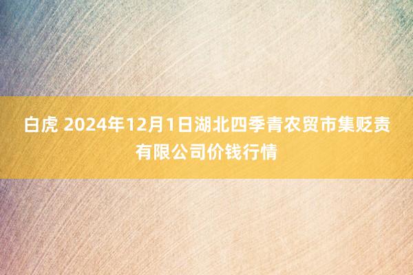 白虎 2024年12月1日湖北四季青农贸市集贬责有限公司价钱行情