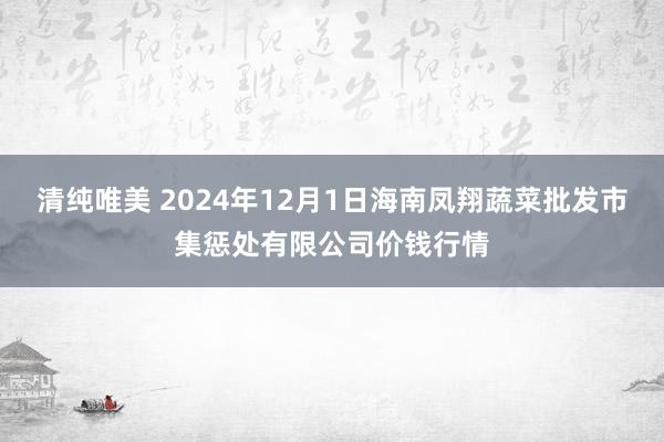 清纯唯美 2024年12月1日海南凤翔蔬菜批发市集惩处有限公司价钱行情