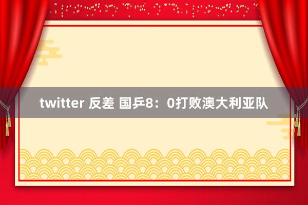 twitter 反差 国乒8：0打败澳大利亚队