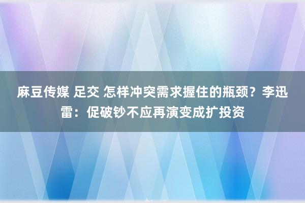 麻豆传媒 足交 怎样冲突需求握住的瓶颈？李迅雷：促破钞不应再演变成扩投资