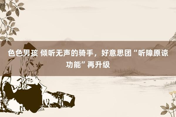 色色男孩 倾听无声的骑手，好意思团“听障原谅功能”再升级