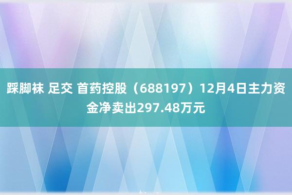 踩脚袜 足交 首药控股（688197）12月4日主力资金净卖出297.48万元