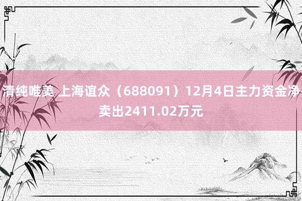 清纯唯美 上海谊众（688091）12月4日主力资金净卖出2411.02万元