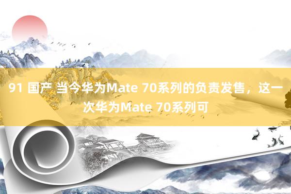 91 国产 当今华为Mate 70系列的负责发售，这一次华为Mate 70系列可