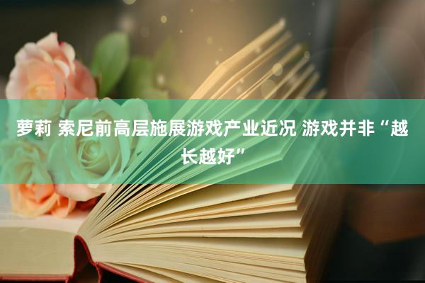 萝莉 索尼前高层施展游戏产业近况 游戏并非“越长越好”