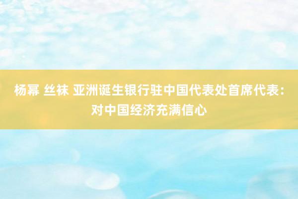 杨幂 丝袜 亚洲诞生银行驻中国代表处首席代表：对中国经济充满信心