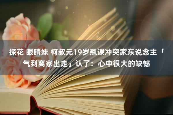 探花 眼睛妹 柯叔元19岁翘课冲突家东说念主「气到离家出走」　认了：心中很大的缺憾