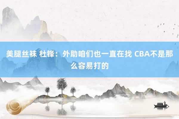 美腿丝袜 杜锋：外助咱们也一直在找 CBA不是那么容易打的