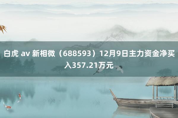 白虎 av 新相微（688593）12月9日主力资金净买入357.21万元