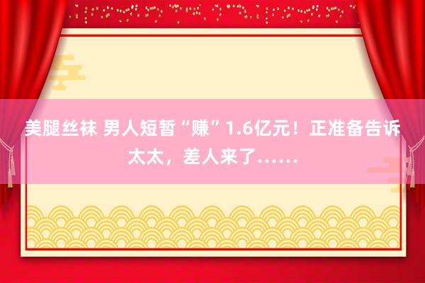 美腿丝袜 男人短暂“赚”1.6亿元！正准备告诉太太，差人来了……