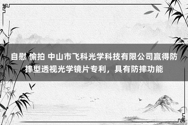 自慰 偷拍 中山市飞科光学科技有限公司赢得防摔型透视光学镜片专利，具有防摔功能