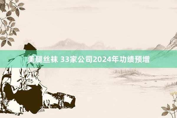 美腿丝袜 33家公司2024年功绩预增