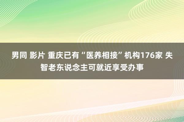 男同 影片 重庆已有“医养相接”机构176家 失智老东说念主可就近享受办事