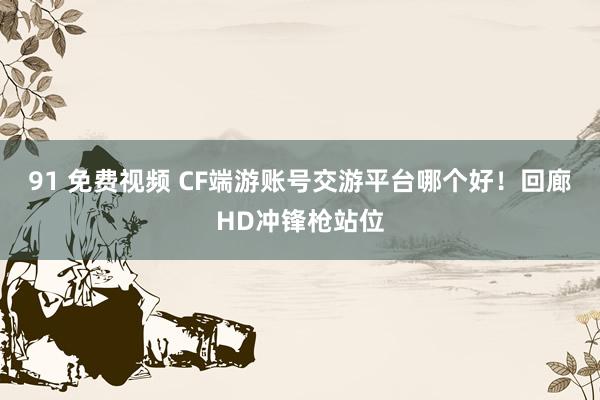 91 免费视频 CF端游账号交游平台哪个好！回廊HD冲锋枪站位