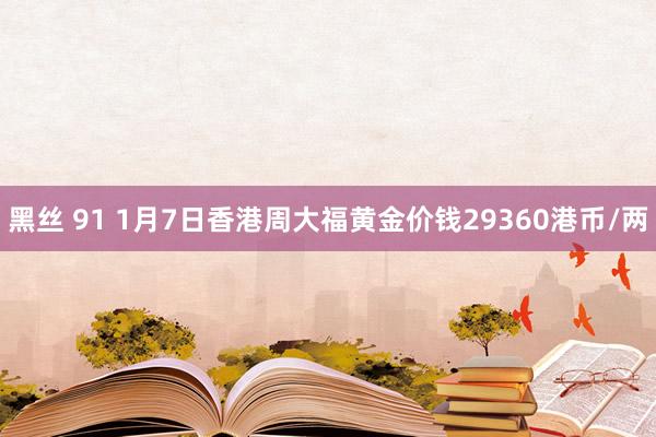 黑丝 91 1月7日香港周大福黄金价钱29360港币/两