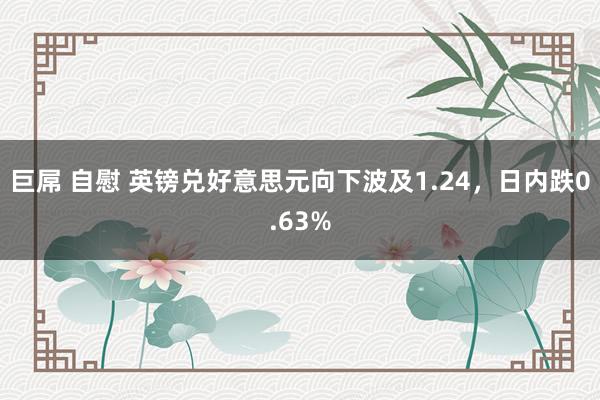 巨屌 自慰 英镑兑好意思元向下波及1.24，日内跌0.63%