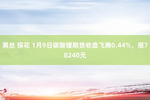 黑丝 探花 1月9日碳酸锂期货收盘飞腾0.44%，报78240元