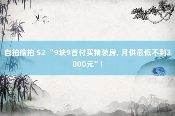 自拍偷拍 52 “9块9首付买精装房， 月供最低不到3000元”!