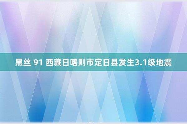 黑丝 91 西藏日喀则市定日县发生3.1级地震