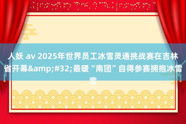 人妖 av 2025年世界员工冰雪灵通挑战赛在吉林省开幕&#32;最暖“南团”自得参赛拥抱冰雪