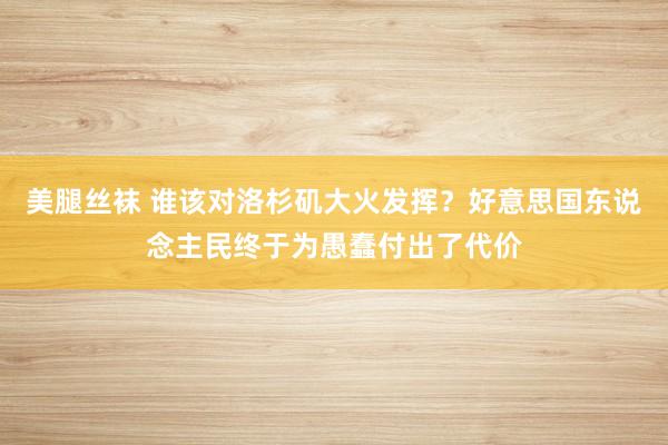 美腿丝袜 谁该对洛杉矶大火发挥？好意思国东说念主民终于为愚蠢付出了代价