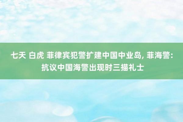 七天 白虎 菲律宾犯警扩建中国中业岛， 菲海警: 抗议中国海警出现时三描礼士