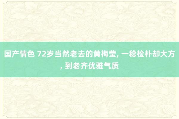 国产情色 72岁当然老去的黄梅莹， 一稔检朴却大方， 到老齐优雅气质