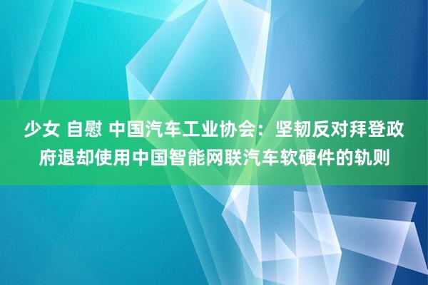 少女 自慰 中国汽车工业协会：坚韧反对拜登政府退却使用中国智能网联汽车软硬件的轨则