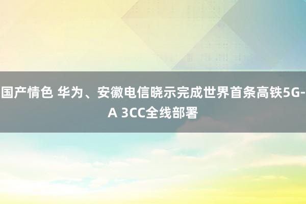 国产情色 华为、安徽电信晓示完成世界首条高铁5G-A 3CC全线部署