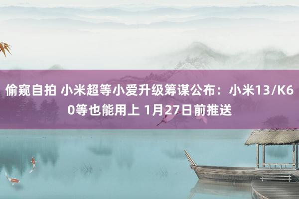 偷窥自拍 小米超等小爱升级筹谋公布：小米13/K60等也能用上 1月27日前推送