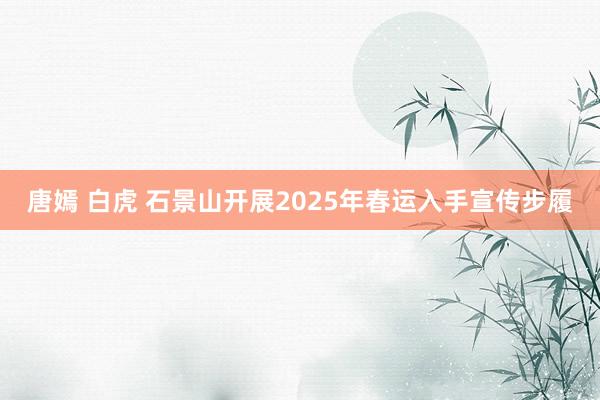 唐嫣 白虎 石景山开展2025年春运入手宣传步履