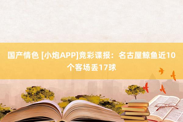 国产情色 [小炮APP]竞彩谍报：名古屋鲸鱼近10个客场丢17球