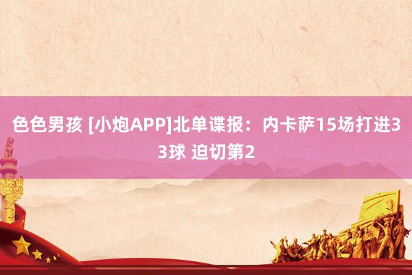 色色男孩 [小炮APP]北单谍报：内卡萨15场打进33球 迫切第2